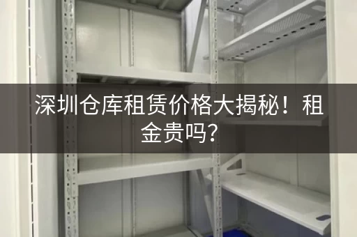 深圳仓库租赁价格大揭秘！租金贵吗？