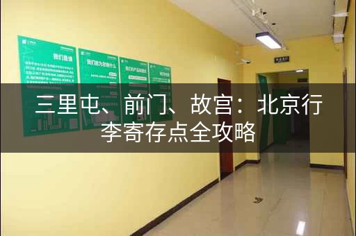 三里屯、前门、故宫：北京行李寄存点全攻略
