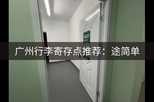 广州行李寄存点推荐：途简单，背包10元天，行李箱20元天