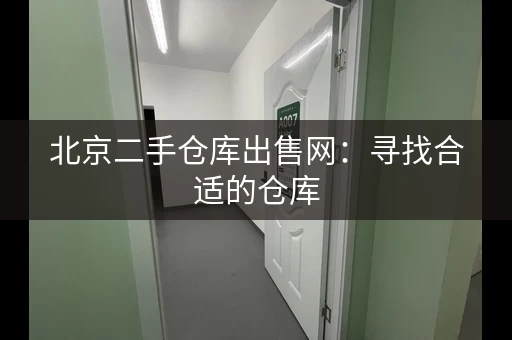 北京二手仓库出售网：寻找合适的仓库，满足您的需求