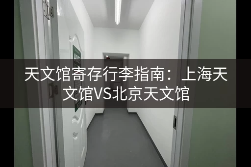 天文馆寄存行李指南：上海天文馆VS北京天文馆