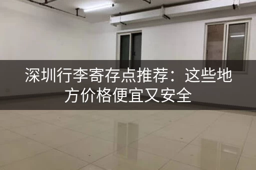 深圳行李寄存点推荐：这些地方价格便宜又安全