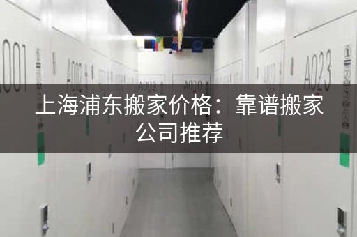 上海浦东搬家价格：靠谱搬家公司推荐，价格公道