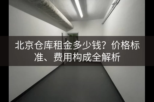 北京仓库租金多少钱？价格标准、费用构成全解析