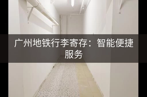 广州地铁行李寄存：智能便捷服务
