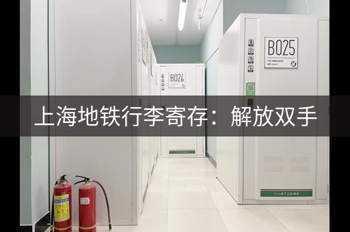 上海地铁行李寄存：解放双手，轻轻松松逛景点