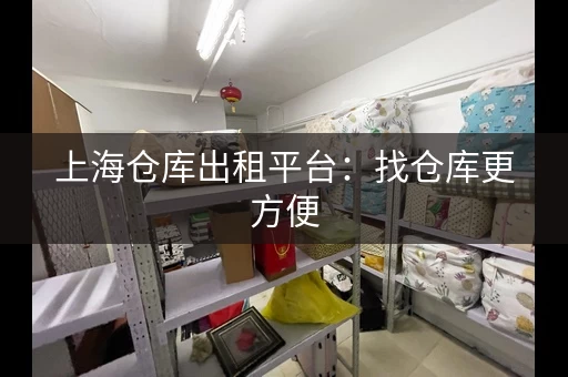 上海仓库出租平台：找仓库更方便，省心省力