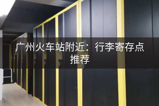 广州火车站附近：行李寄存点推荐