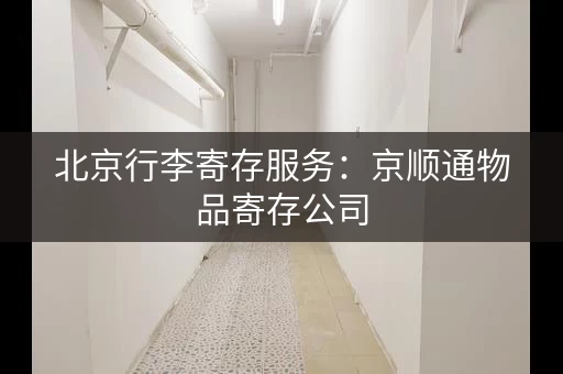 北京行李寄存服务：京顺通物品寄存公司