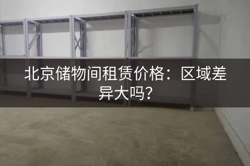 北京储物间租赁价格：区域差异大吗？