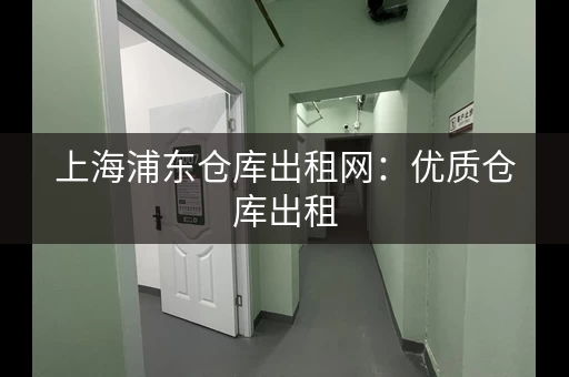 上海浦东仓库出租网：优质仓库出租，尽在浦东仓库网