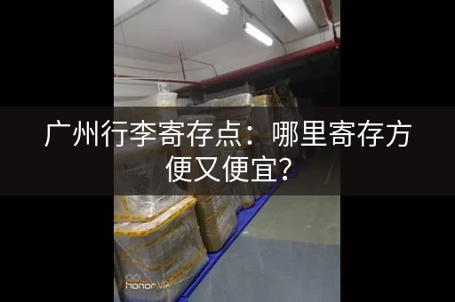 广州行李寄存点：哪里寄存方便又便宜？