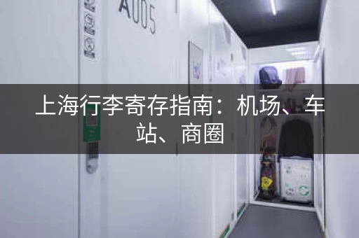 上海行李寄存指南：机场、车站、商圈，都有寄存点！