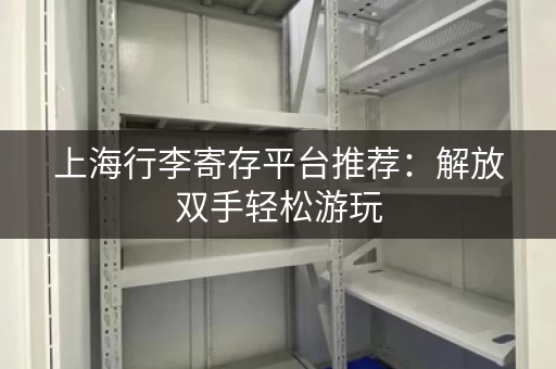 上海行李寄存平台推荐：解放双手轻松游玩
