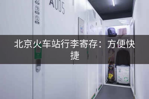 北京火车站行李寄存：方便快捷，轻松游玩！