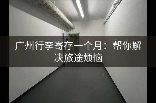 广州行李寄存一个月：帮你解决旅途烦恼