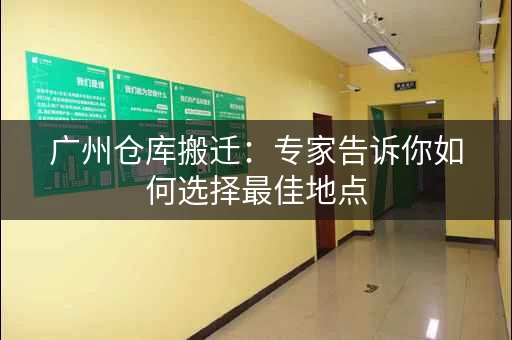 广州仓库搬迁：专家告诉你如何选择最佳地点