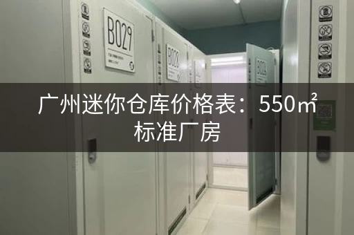 广州迷你仓库价格表：550㎡标准厂房，月租仅需15元㎡！