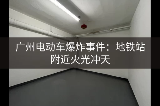 广州电动车爆炸事件：地铁站附近火光冲天