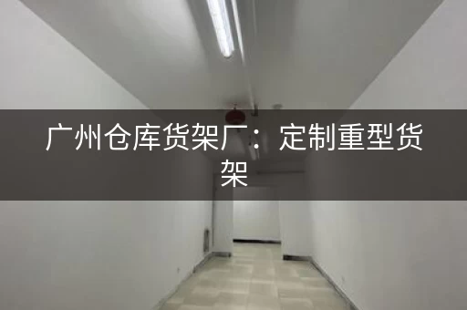 广州仓库货架厂：定制重型货架，满足您的仓储需求