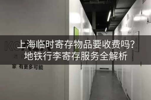上海临时寄存物品要收费吗？地铁行李寄存服务全解析