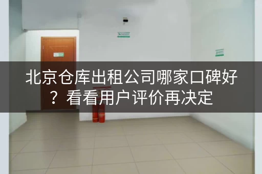 北京仓库出租公司哪家口碑好？看看用户评价再决定