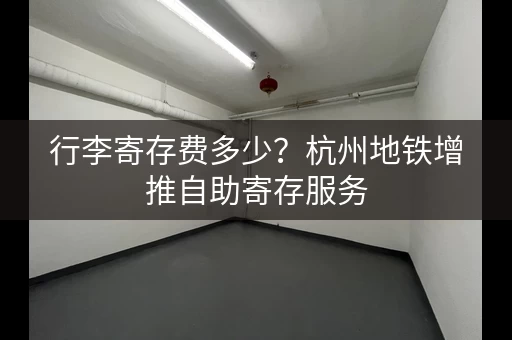 行李寄存费多少？杭州地铁增推自助寄存服务