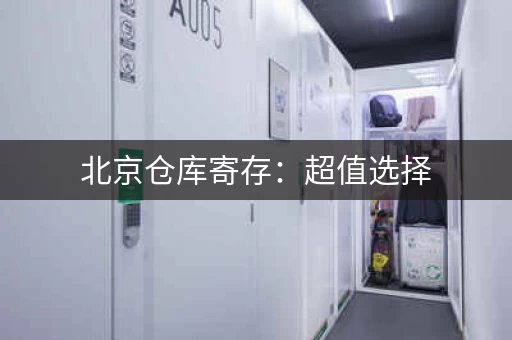 北京仓库寄存：超值选择，每月仅需200元起