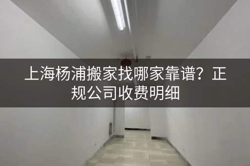 上海杨浦搬家找哪家靠谱？正规公司收费明细