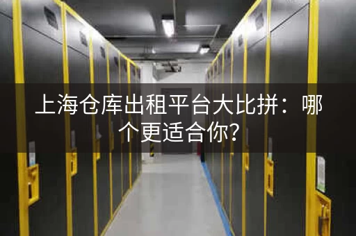 上海仓库出租平台大比拼：哪个更适合你？