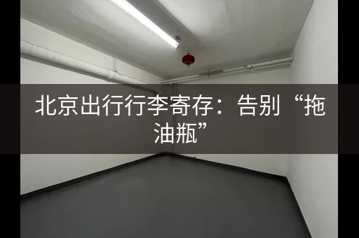 北京出行行李寄存：告别“拖油瓶”，轻装上阵！