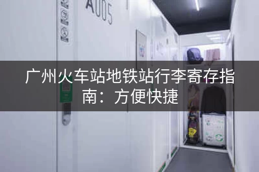 广州火车站地铁站行李寄存指南：方便快捷