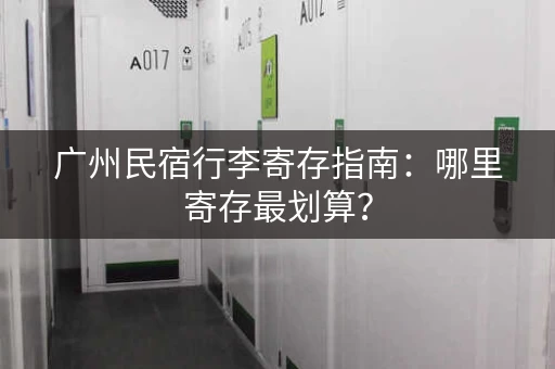 广州民宿行李寄存指南：哪里寄存最划算？