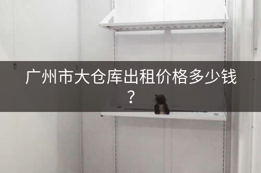 广州市大仓库出租价格多少钱？