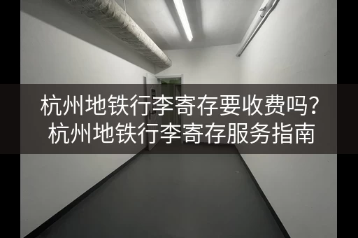 杭州地铁行李寄存要收费吗？ 杭州地铁行李寄存服务指南