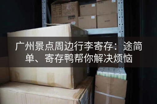 广州景点周边行李寄存：途简单、寄存鸭帮你解决烦恼