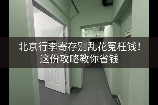 北京行李寄存别乱花冤枉钱！这份攻略教你省钱