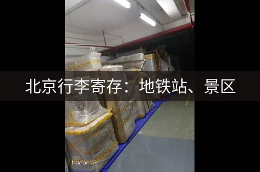 北京行李寄存：地铁站、景区，寄存点都在这