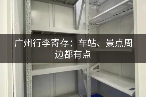 广州行李寄存：车站、景点周边都有点