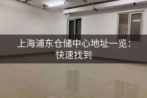 上海浦东仓储中心地址一览：快速找到，高效便捷！