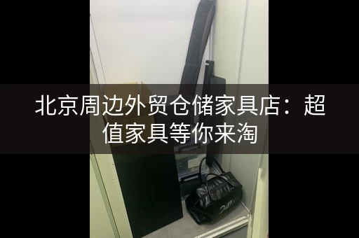 北京周边外贸仓储家具店：超值家具等你来淘