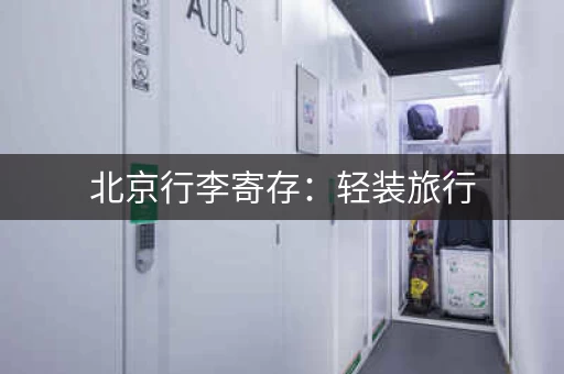北京行李寄存：轻装旅行，玩转京城