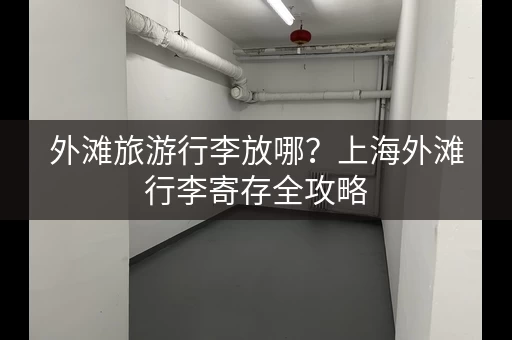 外滩旅游行李放哪？上海外滩行李寄存全攻略