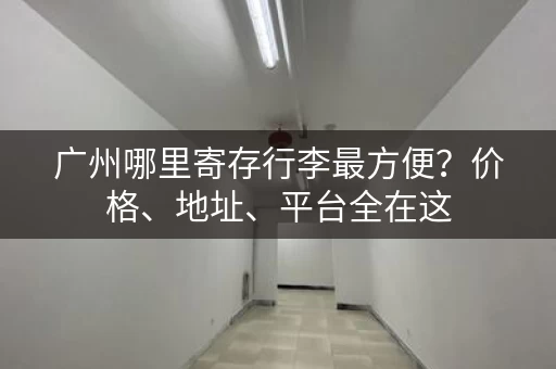 广州哪里寄存行李最方便？价格、地址、平台全在这