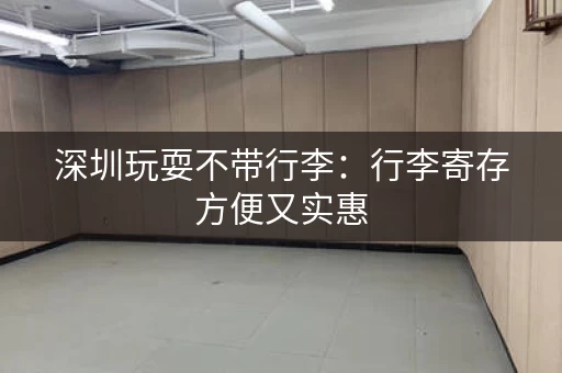 深圳玩耍不带行李：行李寄存方便又实惠