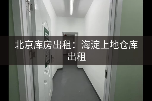 北京库房出租：海淀上地仓库出租，12.96万月