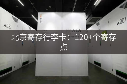 北京寄存行李卡：120+个寄存点，任你选择！