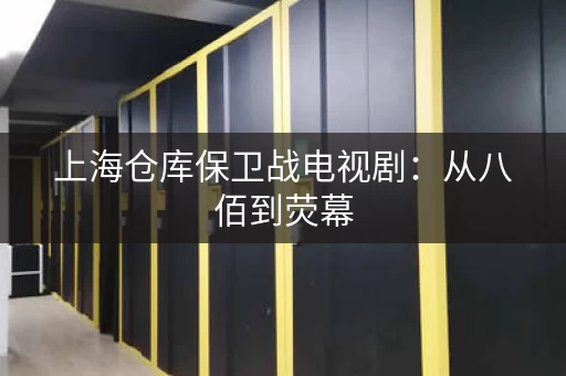 上海仓库保卫战电视剧：从八佰到荧幕，再现悲壮