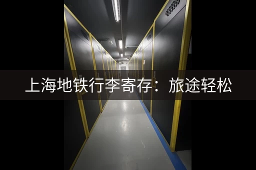 上海地铁行李寄存：旅途轻松，玩转魔都景点