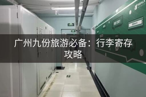 广州九份旅游必备：行李寄存攻略，轻松出行